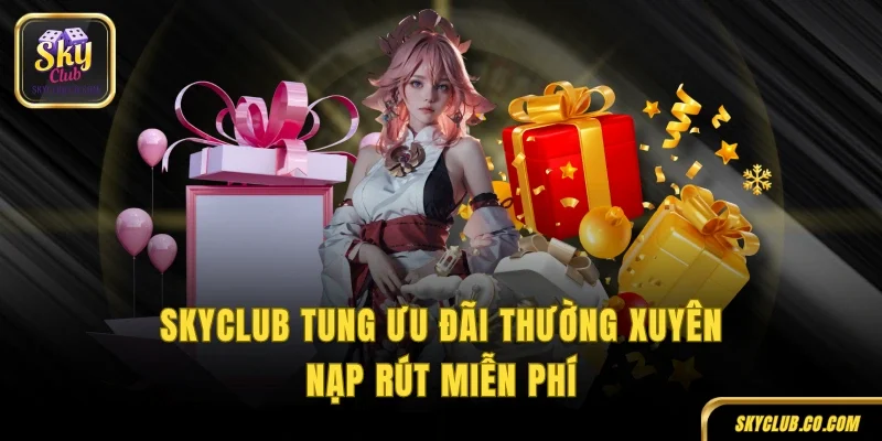 SKYCLUB tung ưu đãi thường xuyên, nạp rút miễn phí
